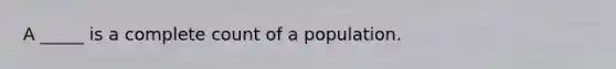 A _____ is a complete count of a population.