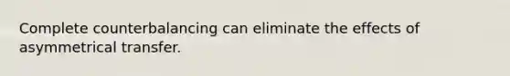 Complete counterbalancing can eliminate the effects of asymmetrical transfer.