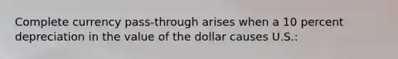 Complete currency pass-through arises when a 10 percent depreciation in the value of the dollar causes U.S.: