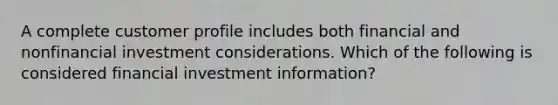 A complete customer profile includes both financial and nonfinancial investment considerations. Which of the following is considered financial investment information?