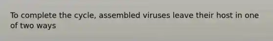 To complete the cycle, assembled viruses leave their host in one of two ways