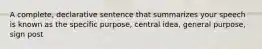 A complete, declarative sentence that summarizes your speech is known as the specific purpose, central idea, general purpose, sign post