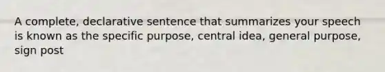 A complete, declarative sentence that summarizes your speech is known as the specific purpose, central idea, general purpose, sign post