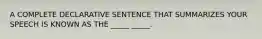 A COMPLETE DECLARATIVE SENTENCE THAT SUMMARIZES YOUR SPEECH IS KNOWN AS THE _____ _____.