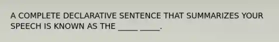 A COMPLETE DECLARATIVE SENTENCE THAT SUMMARIZES YOUR SPEECH IS KNOWN AS THE _____ _____.