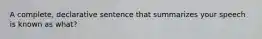 A complete, declarative sentence that summarizes your speech is known as what?