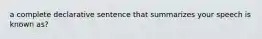 a complete declarative sentence that summarizes your speech is known as?