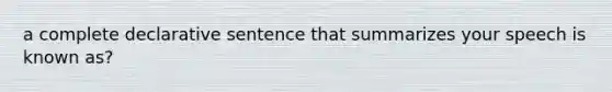 a complete declarative sentence that summarizes your speech is known as?