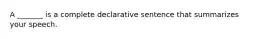 A _______ is a complete declarative sentence that summarizes your speech.