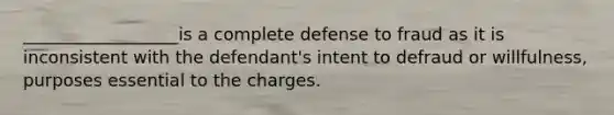 __________________is a complete defense to fraud as it is inconsistent with the defendant's intent to defraud or willfulness, purposes essential to the charges.