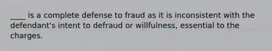 ____ is a complete defense to fraud as it is inconsistent with the defendant's intent to defraud or willfulness, essential to the charges.