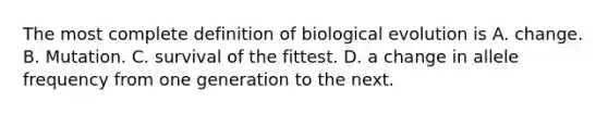 The most complete definition of biological evolution is​ A. change.​ B. Mutation.​ C. survival of the fittest.​ D. a change in allele frequency from one generation to the next.