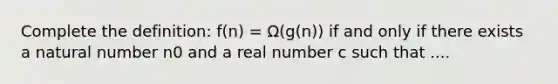 Complete the definition: f(n) = Ω(g(n)) if and only if there exists a natural number n0 and a real number c such that ....