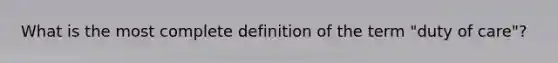 What is the most complete definition of the term "duty of care"?