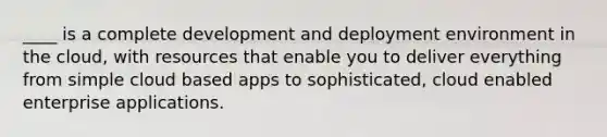 ____ is a complete development and deployment environment in the cloud, with resources that enable you to deliver everything from simple cloud based apps to sophisticated, cloud enabled enterprise applications.