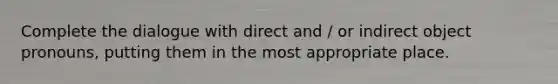 Complete the dialogue with direct and / or indirect object pronouns, putting them in the most appropriate place.