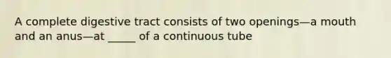 A complete digestive tract consists of two openings—a mouth and an anus—at _____ of a continuous tube