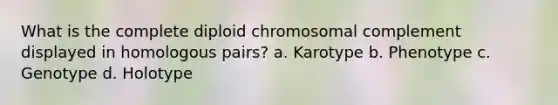 What is the complete diploid chromosomal complement displayed in homologous pairs? a. Karotype b. Phenotype c. Genotype d. Holotype