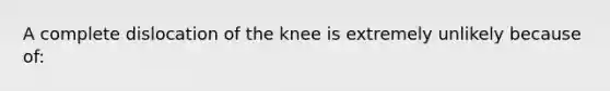 A complete dislocation of the knee is extremely unlikely because of: