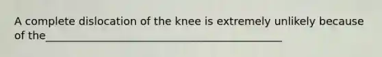 A complete dislocation of the knee is extremely unlikely because of the____________________________________________