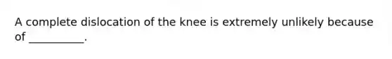 A complete dislocation of the knee is extremely unlikely because of __________.