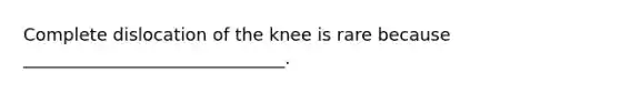 Complete dislocation of the knee is rare because ______________________________.