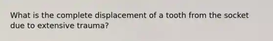 What is the complete displacement of a tooth from the socket due to extensive trauma?