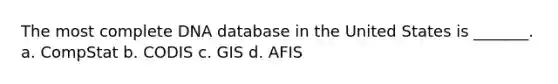 The most complete DNA database in the United States is _______. a. CompStat b. CODIS c. GIS d. AFIS