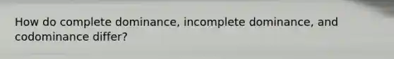 How do complete dominance, incomplete dominance, and codominance differ?