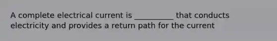 A complete electrical current is __________ that conducts electricity and provides a return path for the current