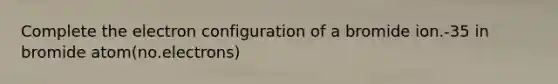 Complete the electron configuration of a bromide ion.-35 in bromide atom(no.electrons)