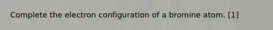 Complete the electron configuration of a bromine atom. [1]