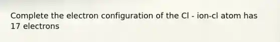 Complete the electron configuration of the Cl - ion-cl atom has 17 electrons