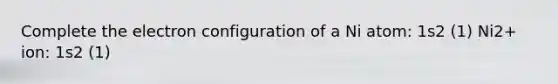 Complete the electron configuration of a Ni atom: 1s2 (1) Ni2+ ion: 1s2 (1)