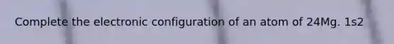 Complete the electronic configuration of an atom of 24Mg. 1s2