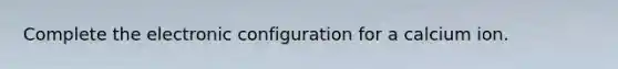 Complete the electronic configuration for a calcium ion.