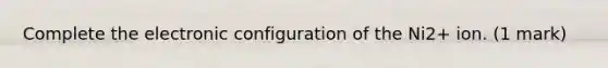 Complete the electronic configuration of the Ni2+ ion. (1 mark)