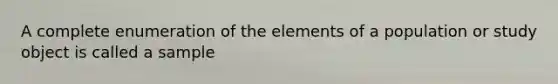 A complete enumeration of the elements of a population or study object is called a sample