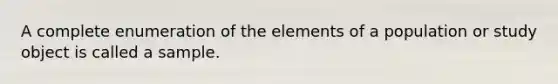 A complete enumeration of the elements of a population or study object is called a sample.