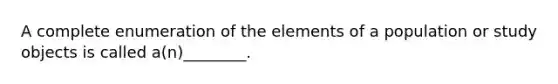 A complete enumeration of the elements of a population or study objects is called a(n)________.