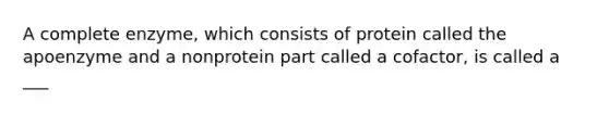 A complete enzyme, which consists of protein called the apoenzyme and a nonprotein part called a cofactor, is called a ___