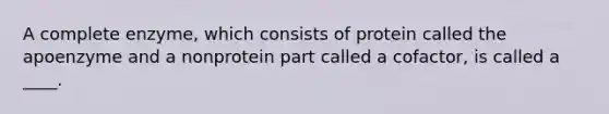 A complete enzyme, which consists of protein called the apoenzyme and a nonprotein part called a cofactor, is called a ____.