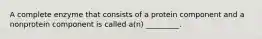 A complete enzyme that consists of a protein component and a nonprotein component is called a(n) _________.