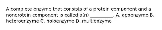 A complete enzyme that consists of a protein component and a nonprotein component is called a(n) __________. A. apoenzyme B. heteroenzyme C. holoenzyme D. multienzyme