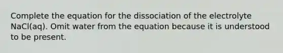 Complete the equation for the dissociation of the electrolyte NaCl(aq). Omit water from the equation because it is understood to be present.