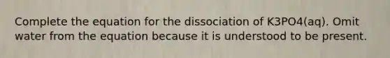 Complete the equation for the dissociation of K3PO4(aq). Omit water from the equation because it is understood to be present.