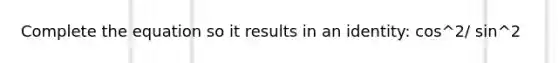 Complete the equation so it results in an identity: cos^2/ sin^2