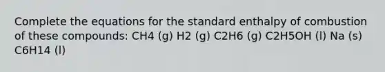 Complete the equations for the standard enthalpy of combustion of these compounds: CH4 (g) H2 (g) C2H6 (g) C2H5OH (l) Na (s) C6H14 (l)