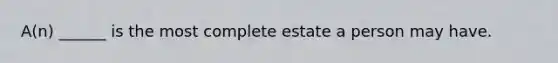A(n) ______ is the most complete estate a person may have.