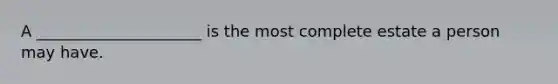 A _____________________ is the most complete estate a person may have.